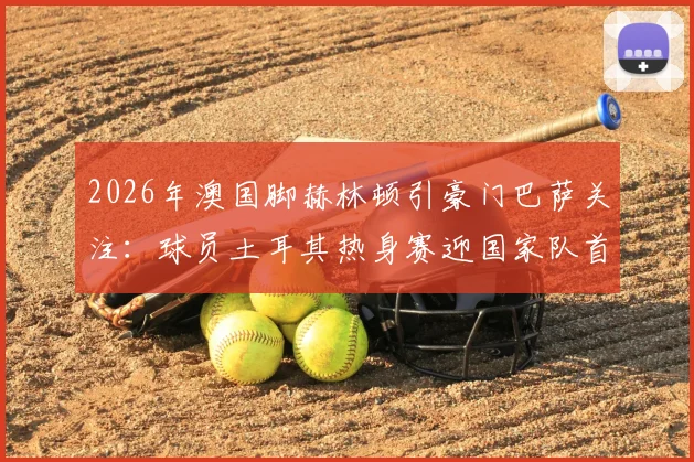 2026年澳国脚赫林顿引豪门巴萨关注：球员土耳其热身赛迎国家队首秀良机