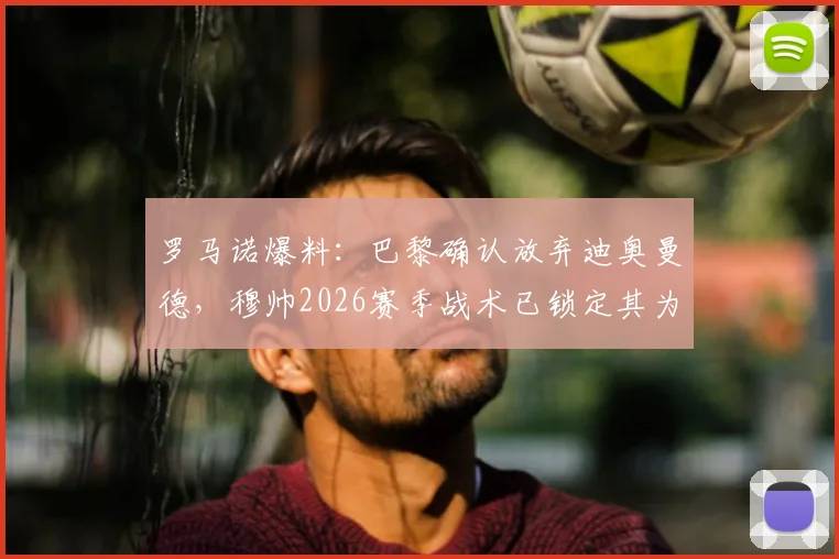 罗马诺爆料:巴黎确认放弃迪奥曼德,穆帅2026赛季战术已锁定其为核心,球员未来去向分析