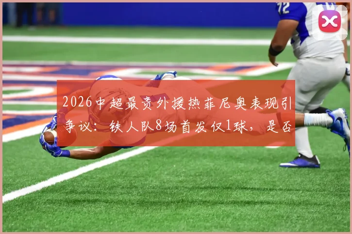 2026中超最贵外援热菲尼奥表现引争议:铁人队8场首发仅1球,是否沦为高价水货?