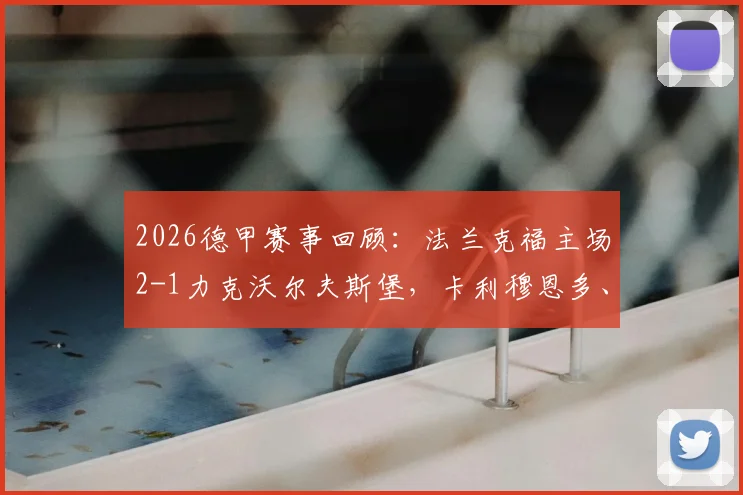 2026德甲赛事回顾：法兰克福主场2-1力克沃尔夫斯堡，卡利穆恩多、霍伊伦建功