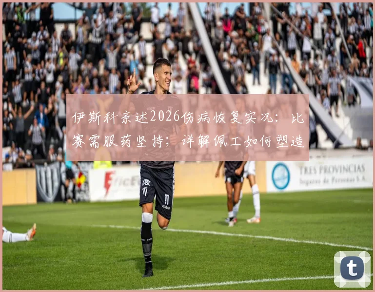伊斯科亲述2026伤病恢复实况:比赛需服药坚持;详解佩工如何塑造今日贝蒂斯