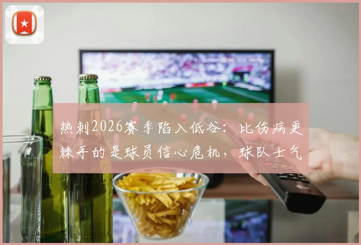 热刺2026赛季陷入低谷：比伤病更棘手的是球员信心危机，球队士气如何重建？