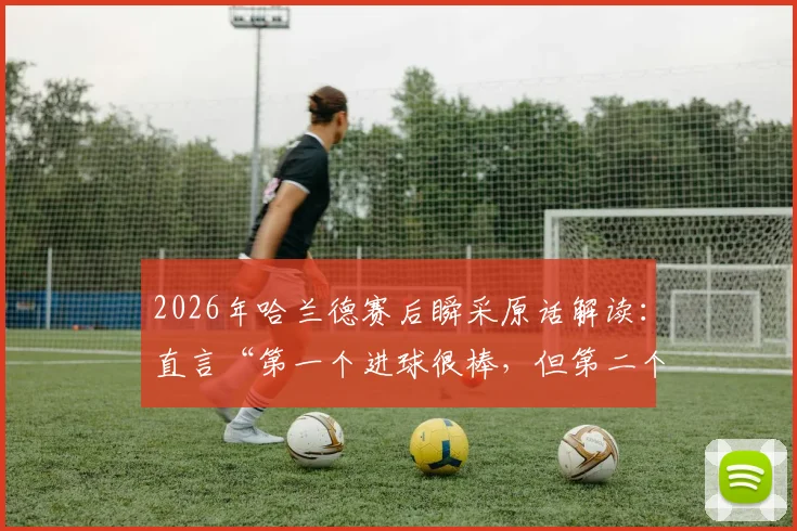 2026年哈兰德赛后瞬采原话解读：直言“第一个进球很棒，但第二个更棒”的背后深意