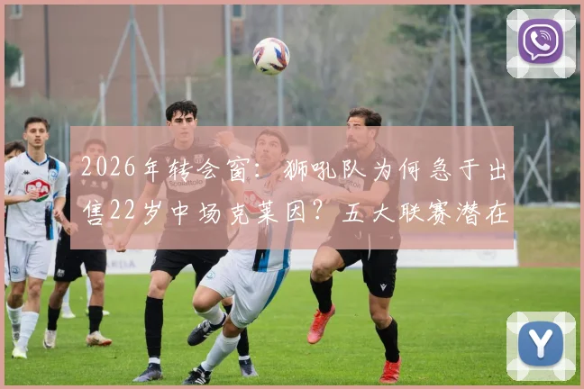 2026年转会窗:狮吼队为何急于出售22岁中场克莱因?五大联赛潜在下家与球员身价解析