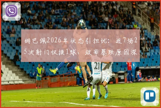 姆巴佩2026年状态引担忧:近7场25次射门仅换1球,效率暴跌原因深度剖析