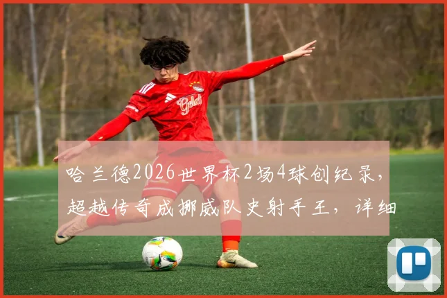 哈兰德2026世界杯2场4球创纪录,超越传奇成挪威队史射手王,详细数据解析
