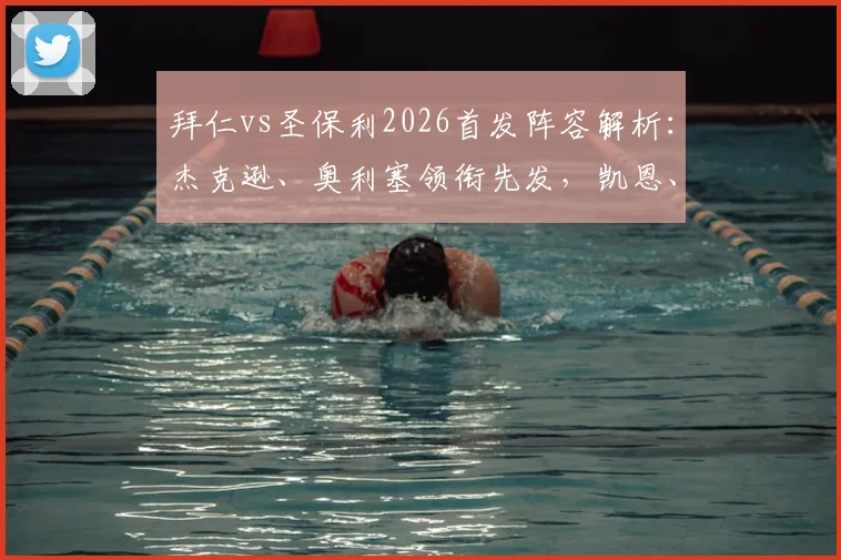 拜仁vs圣保利2026首发阵容解析：杰克逊、奥利塞领衔先发，凯恩、迪亚斯为何替补待命？