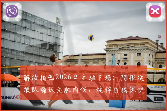 解读梅西2026年主动下场：阿根廷跟队确认无肌肉伤，纯粹自我保护策略