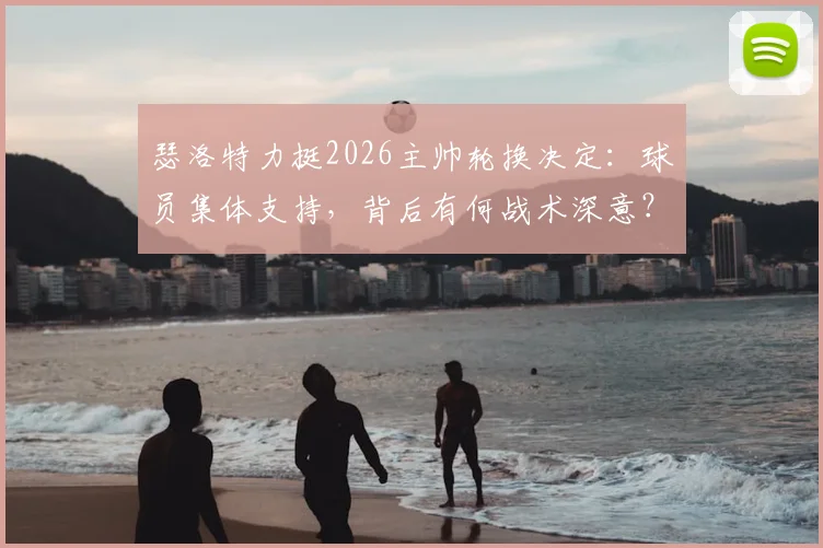 瑟洛特力挺2026主帅轮换决定：球员集体支持，背后有何战术深意？