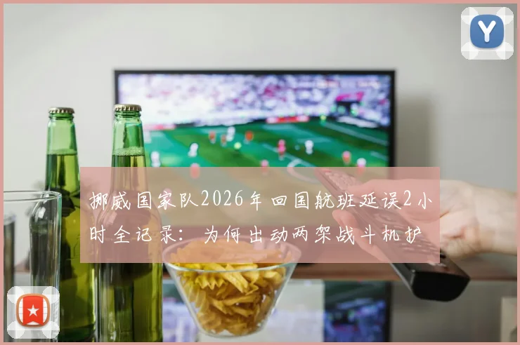 挪威国家队2026年回国航班延误2小时全记录：为何出动两架战斗机护航？详细解析背后原因与航空礼仪