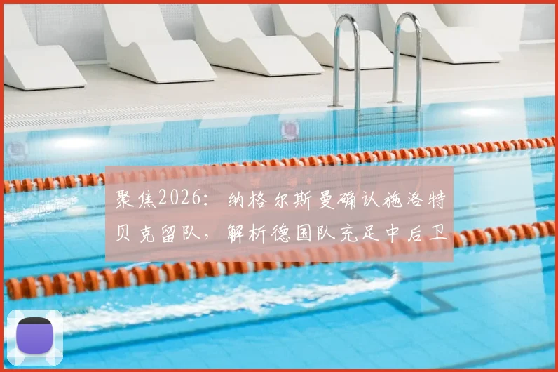 聚焦2026：纳格尔斯曼确认施洛特贝克留队，解析德国队充足中后卫储备现状与未来布局