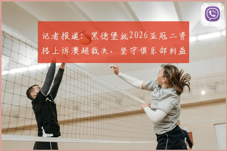 记者报道：黑德堡就2026亚冠二资格上诉澳超裁决，坚守俱乐部利益与联赛公平性