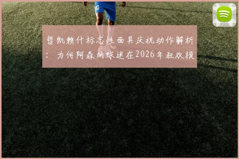 哲凯赖什标志性面具庆祝动作解析：为何阿森纳球迷在2026年狂欢模仿，球员转会传闻与球迷文化深度解读