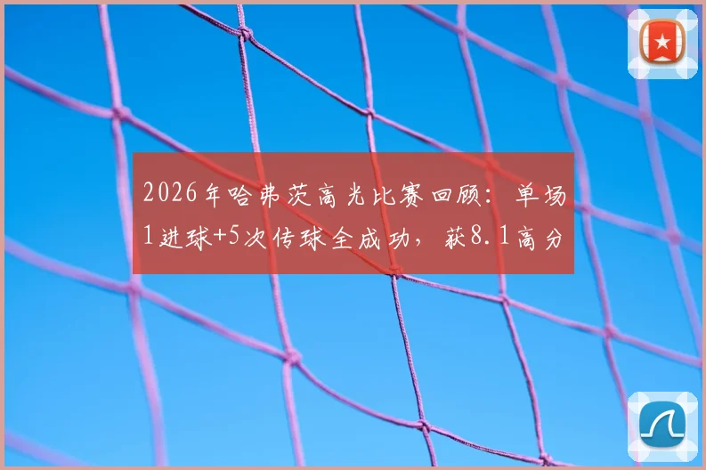 2026年哈弗茨高光比赛回顾：单场1进球+5次传球全成功，获8.1高分评价