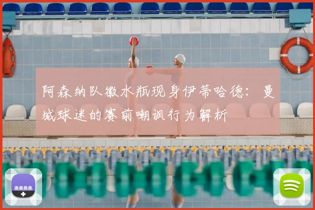 阿森纳队徽水瓶现身伊蒂哈德：曼城球迷的赛前嘲讽行为解析