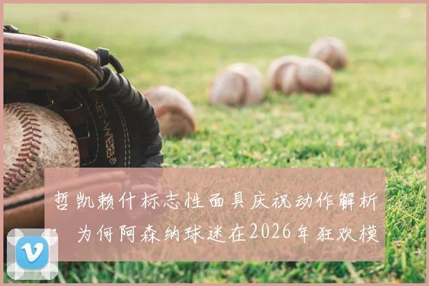 哲凯赖什标志性面具庆祝动作解析：为何阿森纳球迷在2026年狂欢模仿，球员转会传闻与球迷文化深度解读
