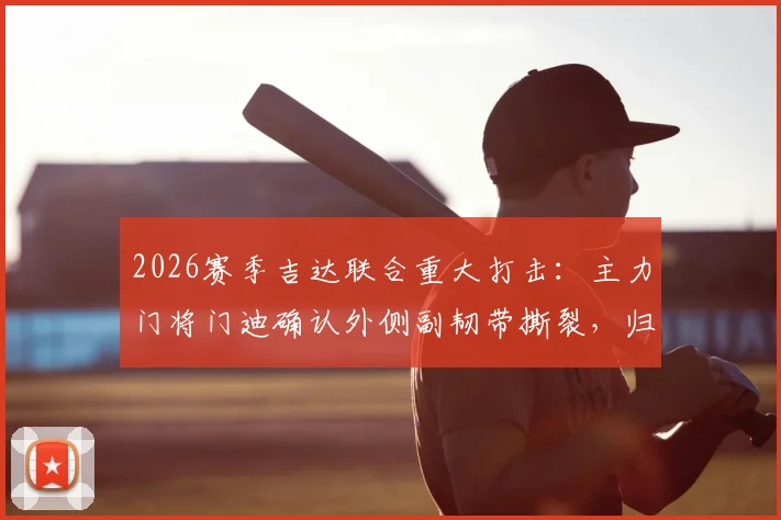 2026赛季吉达联合重大打击：主力门将门迪确认外侧副韧带撕裂，归期未定引担忧