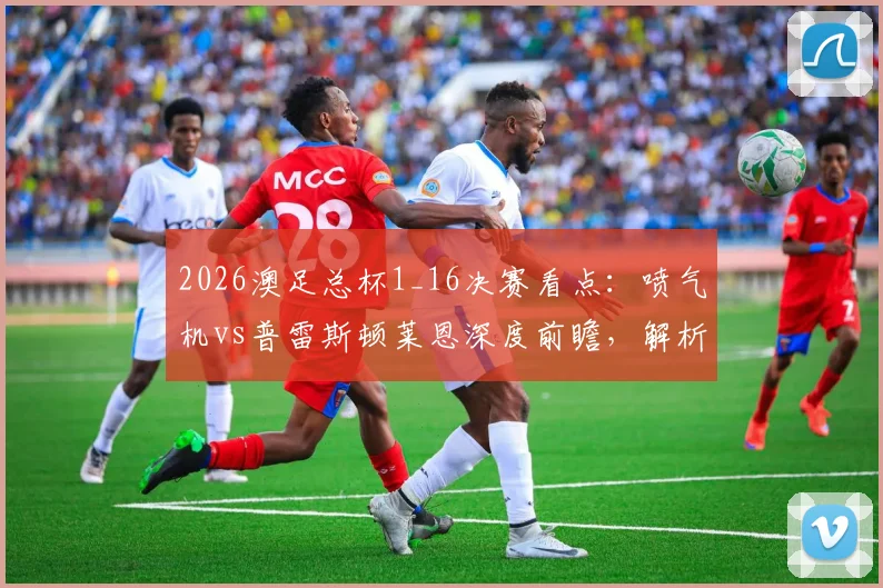 2026澳足总杯1_16决赛看点:喷气机vs普雷斯顿莱恩深度前瞻,解析凤凰奥克兰队出局原因