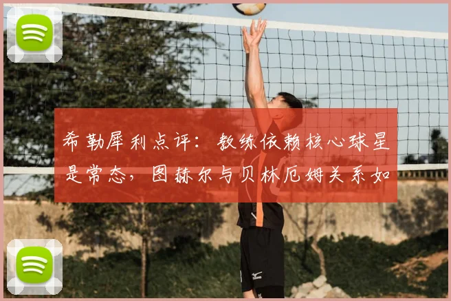 希勒犀利点评：教练依赖核心球星是常态，图赫尔与贝林厄姆关系如同德尚与姆巴佩
