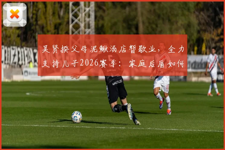 吴贤揆父母泥鳅汤店暂歇业,全力支持儿子2026赛季:家庭后盾如何塑造球员职业生涯