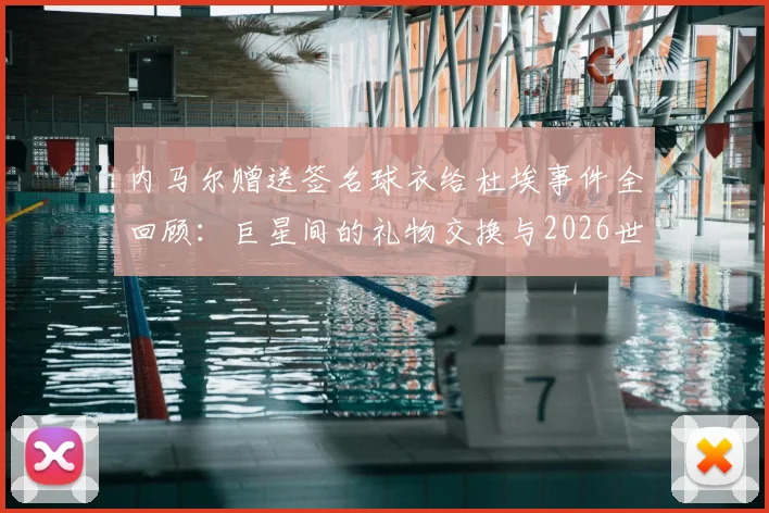 内马尔赠送签名球衣给杜埃事件全回顾：巨星间的礼物交换与2026世界杯前兆